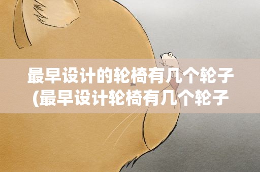 最早设计的轮椅有几个轮子(最早设计轮椅有几个轮子)