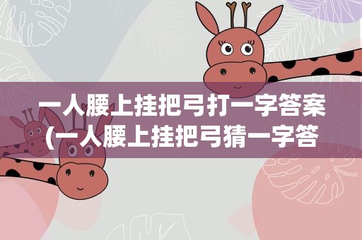 一人腰上挂把弓打一字答案(一人腰上挂把弓猜一字答案是)