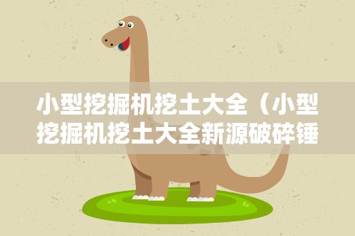 小型挖掘机挖土大全（小型挖掘机挖土大全新源破碎锤）
