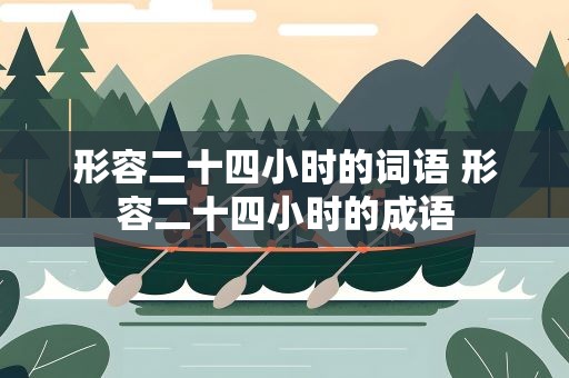 形容二十四小时的词语 形容二十四小时的成语