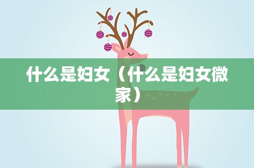 什么是妇女（什么是妇女微家）