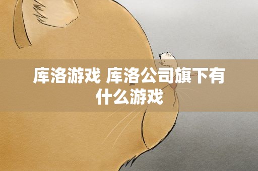 库洛游戏 库洛公司旗下有什么游戏