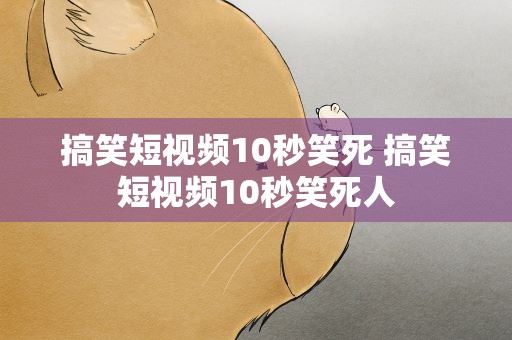 搞笑短视频10秒笑死 搞笑短视频10秒笑死人