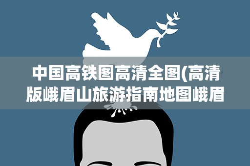 中国高铁图高清全图(高清版峨眉山旅游指南地图峨眉山全图)