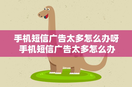 手机短信广告太多怎么办呀 手机短信广告太多怎么办呀苹果