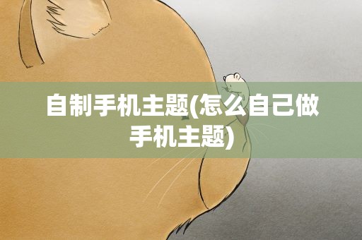 自制手机主题(怎么自己做手机主题)