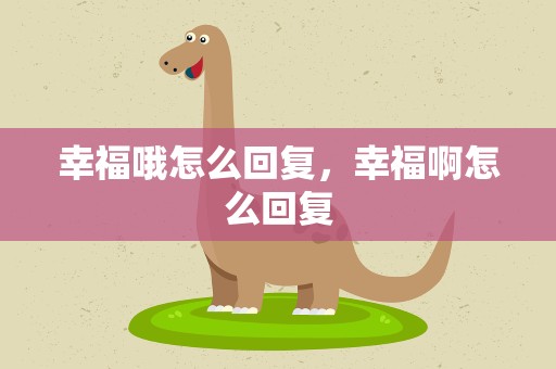 幸福哦怎么回复，幸福啊怎么回复