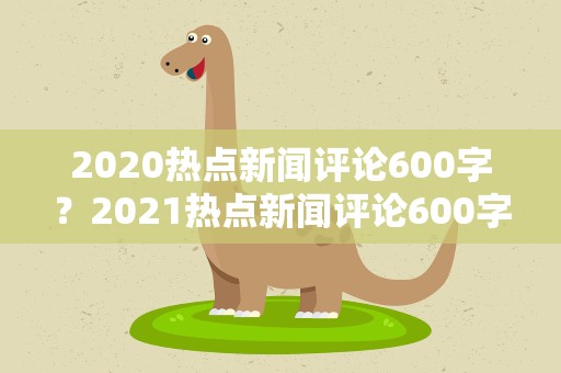 2020热点新闻评论600字？2021热点新闻评论600字