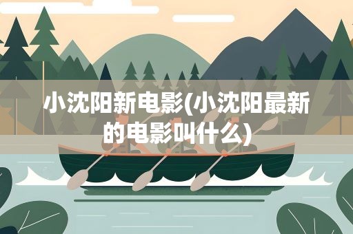 小沈阳新电影(小沈阳最新的电影叫什么)