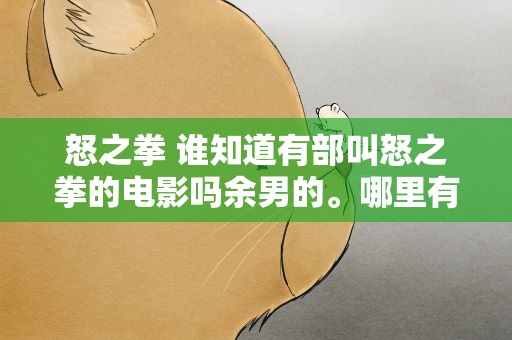 怒之拳 谁知道有部叫怒之拳的电影吗余男的。哪里有