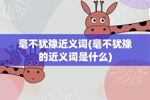 毫不犹豫近义词(毫不犹豫的近义词是什么)