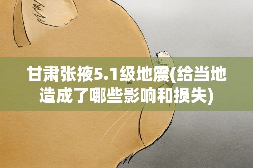 甘肃张掖5.1级地震(给当地造成了哪些影响和损失)