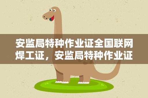 安监局特种作业证全国联网焊工证，安监局特种作业证全国联网焊工证查询