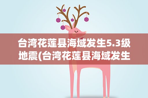 台湾花莲县海域发生5.3级地震(台湾花莲县海域发生5.3级地震,距台湾岛多远)