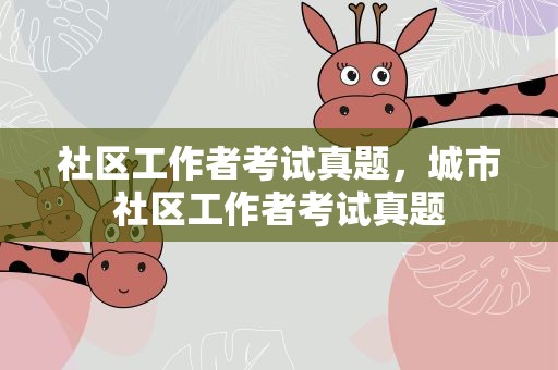 社区工作者考试真题，城市社区工作者考试真题