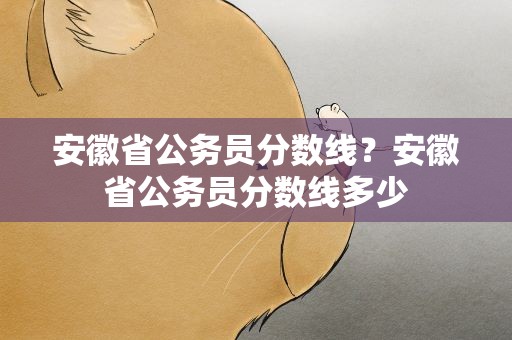 安徽省公务员分数线？安徽省公务员分数线多少