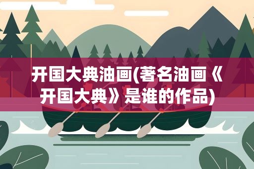 开国大典油画(著名油画《开国大典》是谁的作品)
