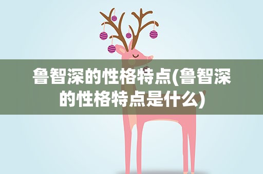 鲁智深的性格特点(鲁智深的性格特点是什么)