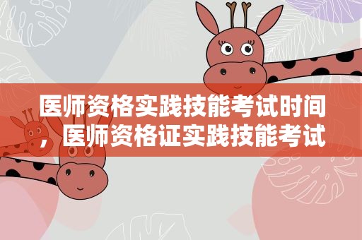 医师资格实践技能考试时间，医师资格证实践技能考试时间