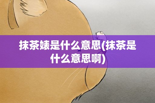 抹茶婊是什么意思(抹茶是什么意思啊)