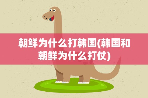 朝鲜为什么打韩国(韩国和朝鲜为什么打仗)