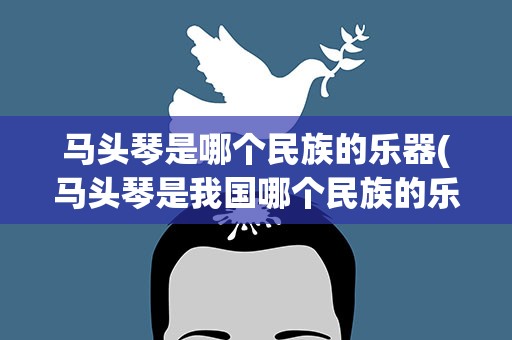 马头琴是哪个民族的乐器(马头琴是我国哪个民族的乐器)