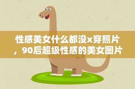 性感美女什么都没x穿照片，90后超级性感的美女图片高清大图欣赏