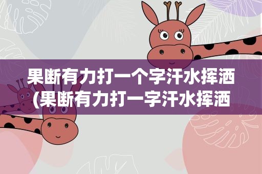 果断有力打一个字汗水挥洒(果断有力打一字汗水挥洒打一字)