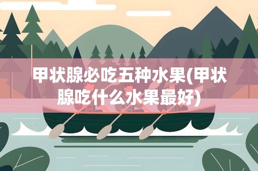 甲状腺必吃五种水果(甲状腺吃什么水果最好)