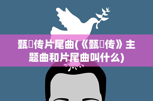 甄嬛传片尾曲(《甄嬛传》主题曲和片尾曲叫什么)
