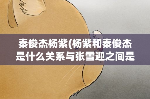 秦俊杰杨紫(杨紫和秦俊杰是什么关系与张雪迎之间是怎么一回事呢)