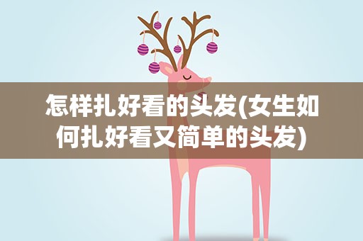 怎样扎好看的头发(女生如何扎好看又简单的头发)