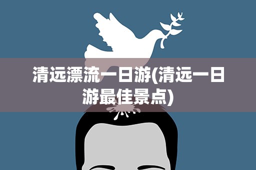 清远漂流一日游(清远一日游最佳景点)