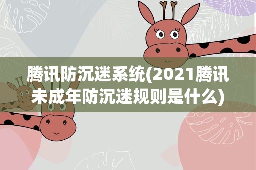 腾讯防沉迷系统(2021腾讯未成年防沉迷规则是什么)
