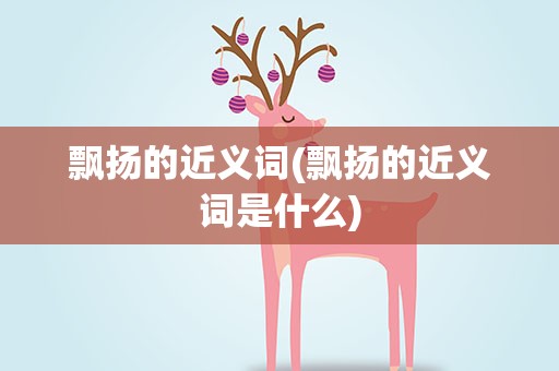 飘扬的近义词(飘扬的近义词是什么)