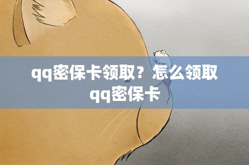 qq密保卡领取？怎么领取qq密保卡
