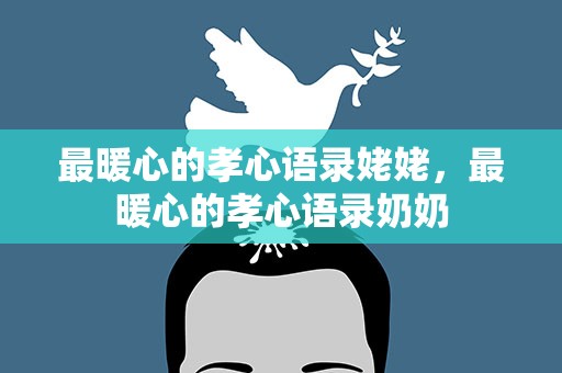 最暖心的孝心语录姥姥，最暖心的孝心语录奶奶