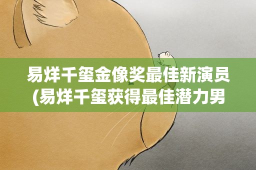 易烊千玺金像奖最佳新演员(易烊千玺获得最佳潜力男演员的颁奖词是什么)