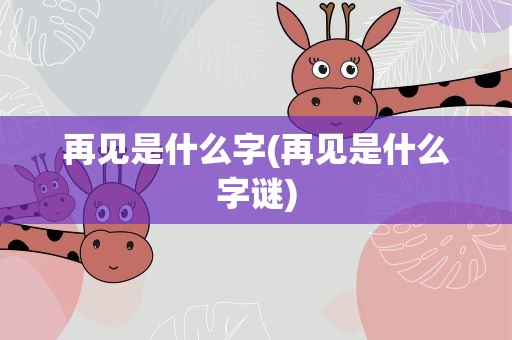 再见是什么字(再见是什么字谜)