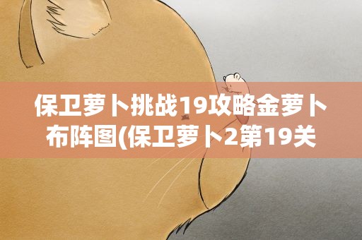 保卫萝卜挑战19攻略金萝卜布阵图(保卫萝卜2第19关金萝卜攻略)