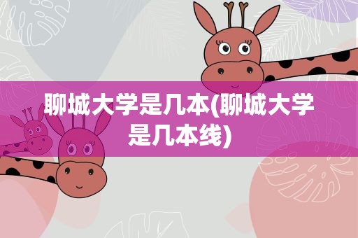 聊城大学是几本(聊城大学是几本线)