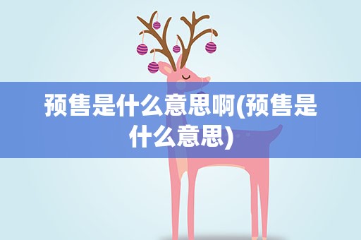 预售是什么意思啊(预售是什么意思)