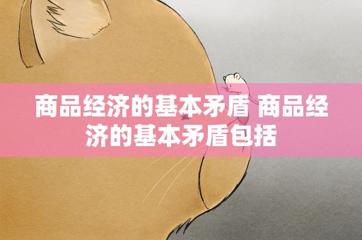 商品经济的基本矛盾 商品经济的基本矛盾包括