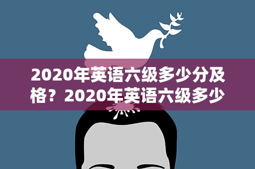 2020年英语六级多少分及格？2020年英语六级多少分及格啊