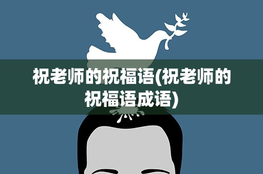 祝老师的祝福语(祝老师的祝福语成语)