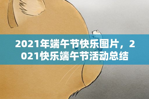 2021年端午节快乐图片，2021快乐端午节活动总结