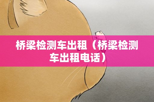 桥梁检测车出租（桥梁检测车出租电话）
