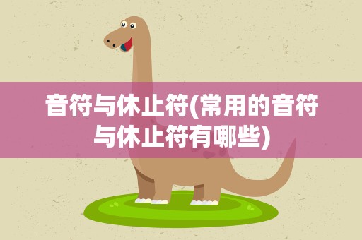 音符与休止符(常用的音符与休止符有哪些)