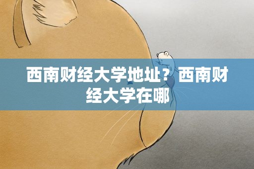 西南财经大学地址？西南财经大学在哪