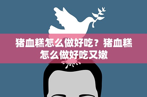 猪血糕怎么做好吃？猪血糕怎么做好吃又嫩